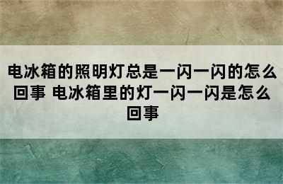 电冰箱的照明灯总是一闪一闪的怎么回事 电冰箱里的灯一闪一闪是怎么回事